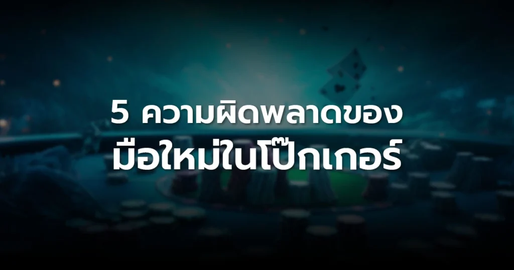 5 ความผิดพลาดของมือใหม่ในโป๊กเกอร์ ที่ทำให้เสียเงินโดยไม่รู้ตัว
