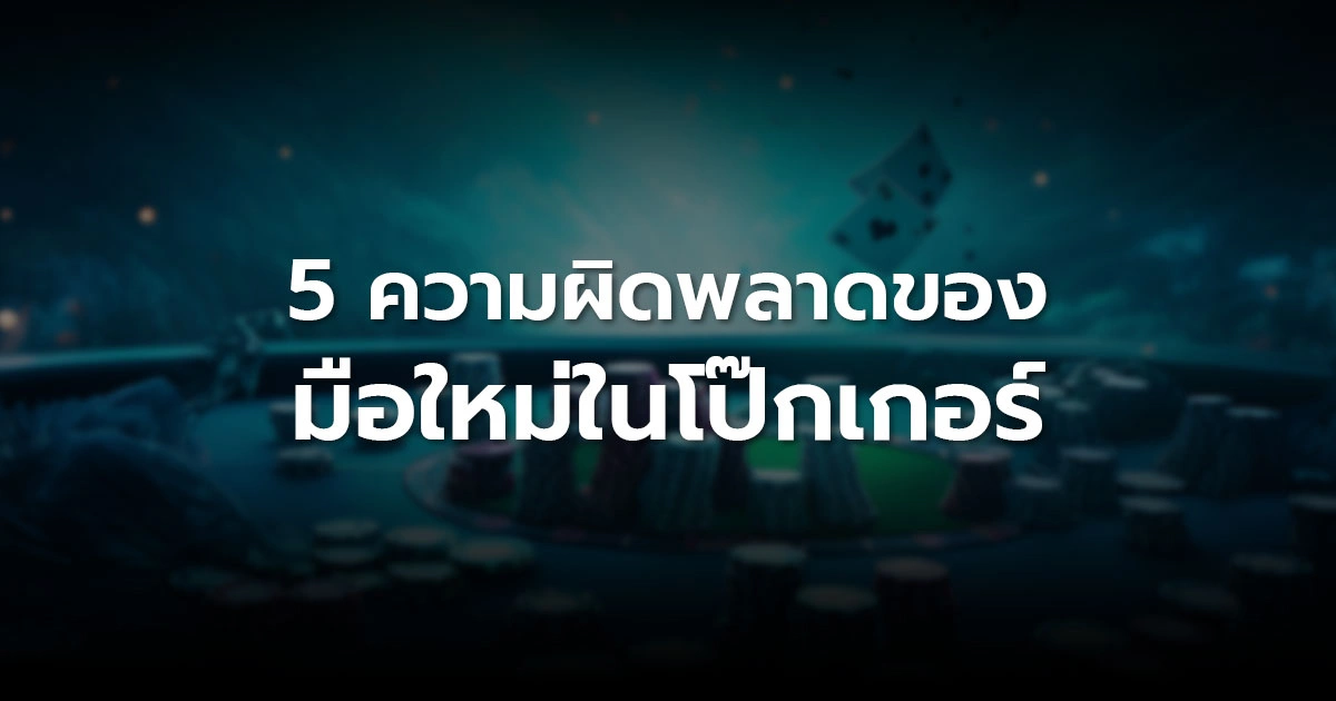 5 ความผิดพลาดของมือใหม่ในโป๊กเกอร์ ที่ทำให้เสียเงินโดยไม่รู้ตัว