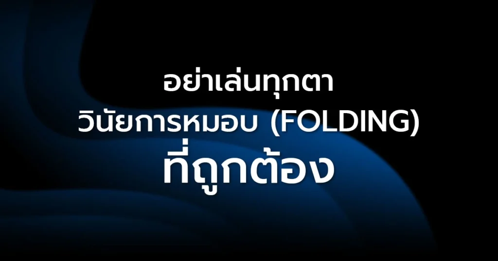อย่าเล่นทุกตา: วินัยการหมอบ (Folding) ที่ถูกต้อง รากฐานของผู้ชนะตัวจริง