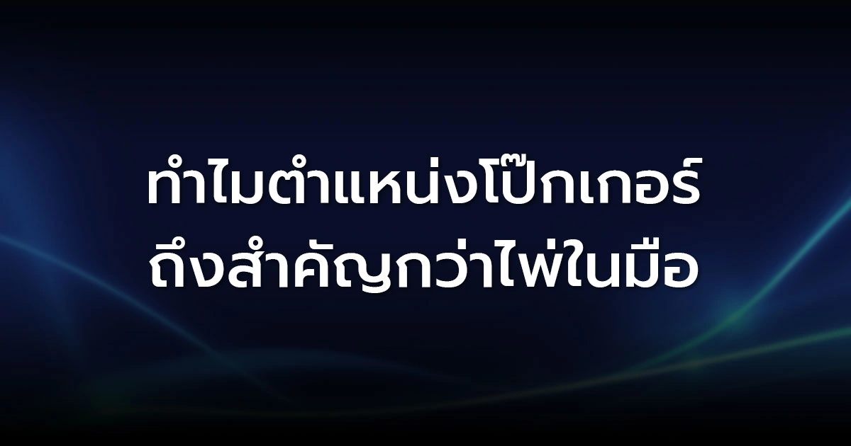 ทำไมตำแหน่งโป๊กเกอร์ถึงสำคัญกว่าไพ่ในมือ