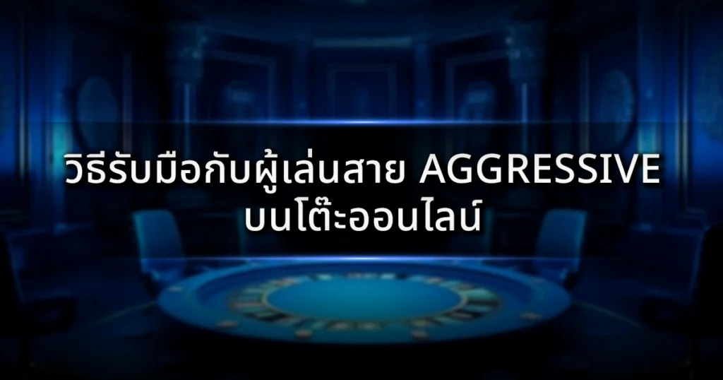 วิธีรับมือกับผู้เล่นสาย Aggressive บนโต๊ะออนไลน์: เปลี่ยนแรงกดดันให้เป็นกำไรมหาศาล